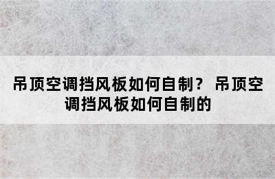 吊顶空调挡风板如何自制？ 吊顶空调挡风板如何自制的